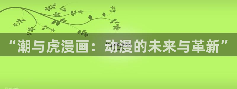 好漫漫漫画页面免费漫画：“潮与虎漫画：动漫的未来与革新”